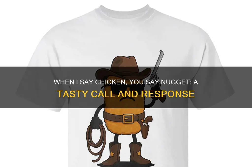 when i say chicken you say nugget